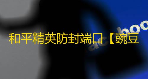 和平精英防封端口【豌豆端囗】